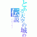 とある天空の城の伝説（（´・ω・｀）ウーっฅ（๑•̀ω•́๑）ฅー）