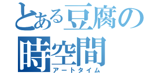 とある豆腐の時空間（アートタイム）