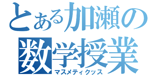 とある加瀬の数学授業（マスメティクッス）