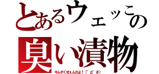 とあるウェッこの臭い漬物（キムチくせぇんだよ！（°д°＃））