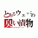 とあるウェッこの臭い漬物（キムチくせぇんだよ！（°д°＃））