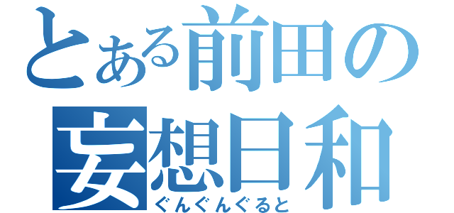 とある前田の妄想日和（ぐんぐんぐると）