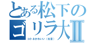 とある松下のゴリラ大好き物語Ⅱ（コトネかわいい（名言））