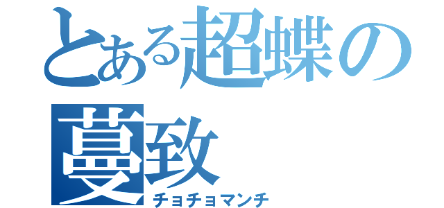 とある超蝶の蔓致（チョチョマンチ ）