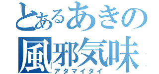 とあるあきの風邪気味（アタマイタイ）