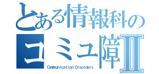 とある情報科のコミュ障たちⅡ（Ｃｏｍｍｕｎｉｃａｔｉｏｎ Ｄｉｓｏｒｄｅｒｓ）