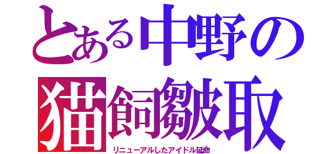 とある中野の猫飼皺取（リニューアルしたアイドル延命）