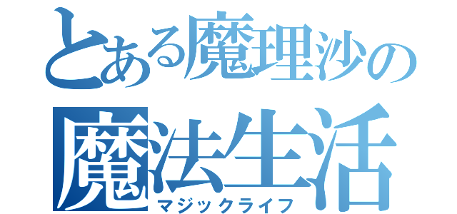 とある魔理沙の魔法生活（マジックライフ）