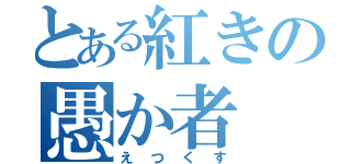 とある紅きの愚か者（えつくす）