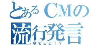 とあるＣＭの流行発言（今でしょ！？）