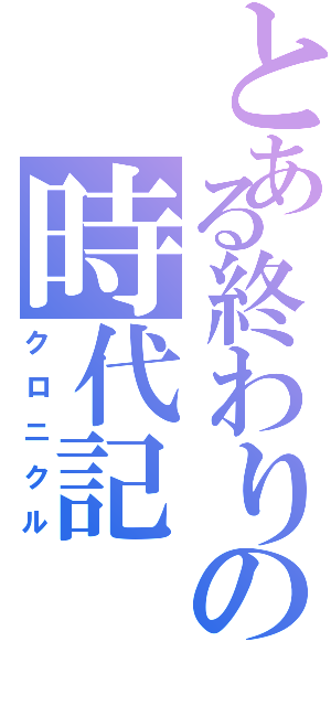 とある終わりの時代記（クロニクル）