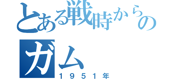 とある戦時から現代のガム（１９５１年）