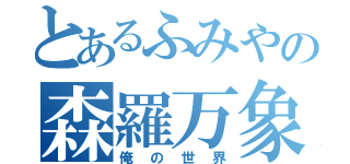 とあるふみやの森羅万象（俺の世界）