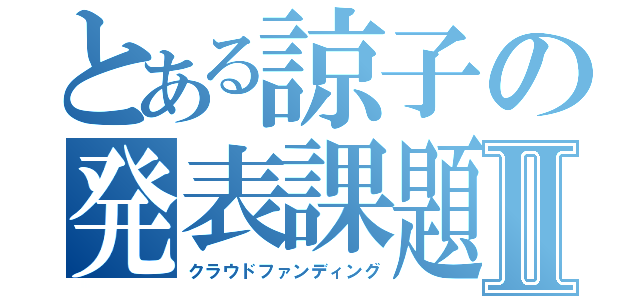 とある諒子の発表課題Ⅱ（クラウドファンディング）