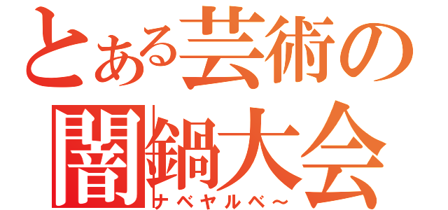 とある芸術の闇鍋大会（ナベヤルベ～）