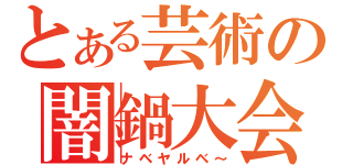 とある芸術の闇鍋大会（ナベヤルベ～）