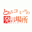 とあるコミュ障の発言場所（ツイッター）