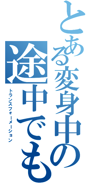 とある変身中の途中でもⅡ（トランスフォーメーション）