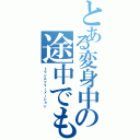 とある変身中の途中でもⅡ（トランスフォーメーション）