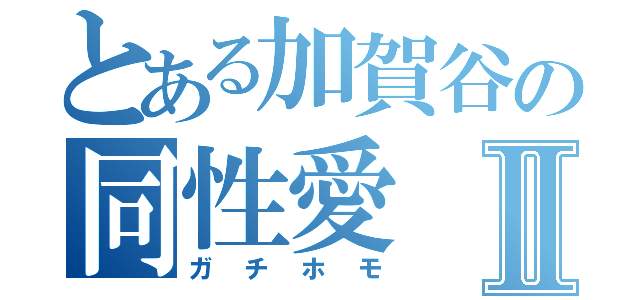 とある加賀谷の同性愛Ⅱ（ガチホモ）