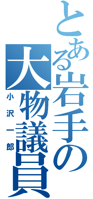 とある岩手の大物議員（小沢一郎）