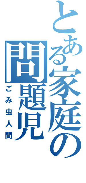 とある家庭の問題児（ごみ虫人間）