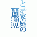 とある家庭の問題児（ごみ虫人間）