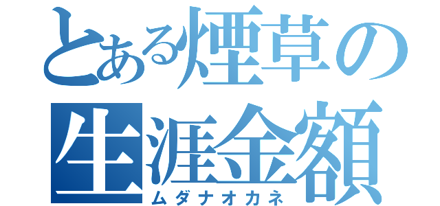 とある煙草の生涯金額（ムダナオカネ）