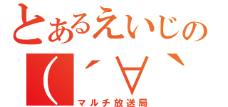 とあるえいじの（´∀｀） （マルチ放送局）