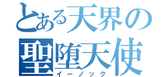 とある天界の聖堕天使（イーノック）