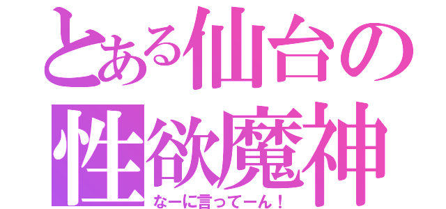 とある仙台の性欲魔神（なーに言ってーん！）