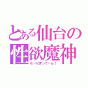 とある仙台の性欲魔神（なーに言ってーん！）