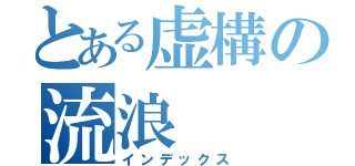 とある虚構の流浪（インデックス）