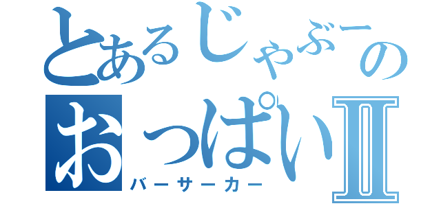 とあるじゃぶーんのおっぱい戦士Ⅱ（バーサーカー）