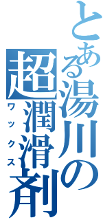 とある湯川の超潤滑剤（ワックス）