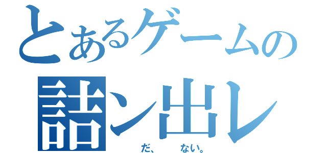 とあるゲームの詰ン出レ（　　　だ、　　ない。）