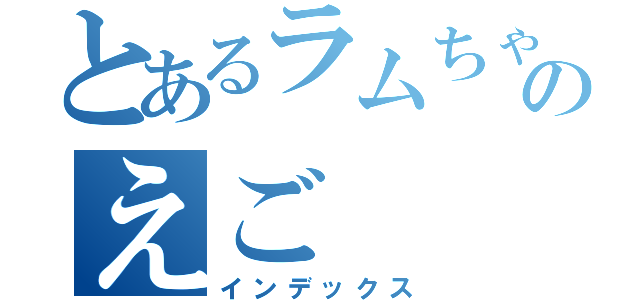 とあるラムちゃんのえご（インデックス）