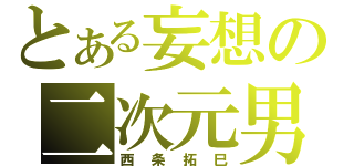 とある妄想の二次元男（西条拓巳）