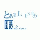 とあるＬＩＮＥの暇。（暇人こいやああああ）