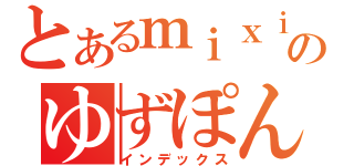 とあるｍｉｘｉのゆずぽん（インデックス）