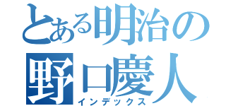 とある明治の野口慶人（インデックス）