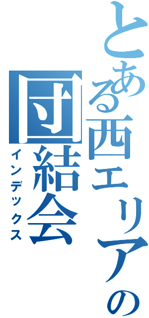 とある西エリアの団結会（インデックス）