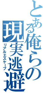 とある俺らの現実逃避（リアルエスケープ）