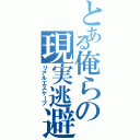 とある俺らの現実逃避（リアルエスケープ）