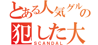 とある人気グループの犯した大罪（ＳＣＡＮＤＡＬ）