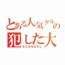 とある人気グループの犯した大罪（ＳＣＡＮＤＡＬ）