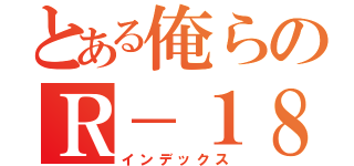 とある俺らのＲ－１８（インデックス）