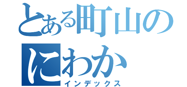 とある町山のにわか（インデックス）