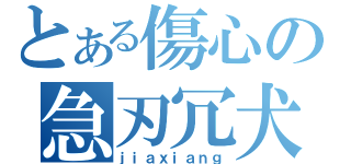 とある傷心の急刃冗犬（ｊｉａｘｉａｎｇ）