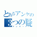 とあるアンケの３つの疑問（アンサー）